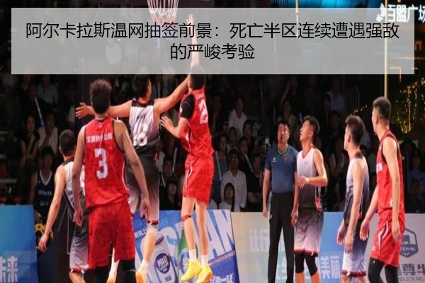 阿尔卡拉斯温网抽签前景:死亡半区连续遭遇强敌的严峻考验