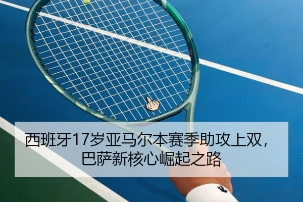 西班牙17岁亚马尔本赛季助攻上双,巴萨新核心崛起之路