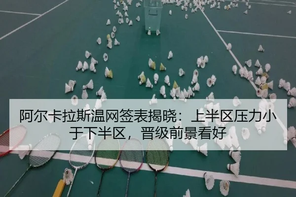 阿尔卡拉斯温网签表揭晓：上半区压力小于下半区，晋级前景看好