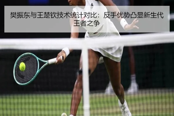 樊振东与王楚钦技术统计对比:反手优势凸显新生代王者之争