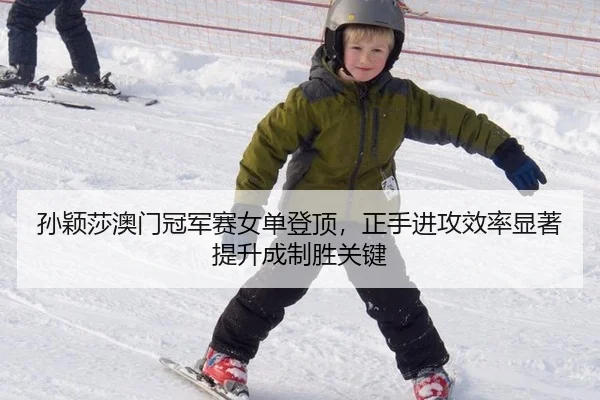 孙颖莎澳门冠军赛女单登顶，正手进攻效率显著提升成制胜关键